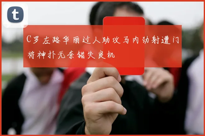 C罗左路华丽过人助攻马内劲射遭门将神扑无奈错失良机