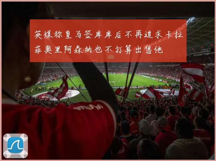 英媒称皇马签库库后不再追求卡拉菲奥里阿森纳也不打算出售他