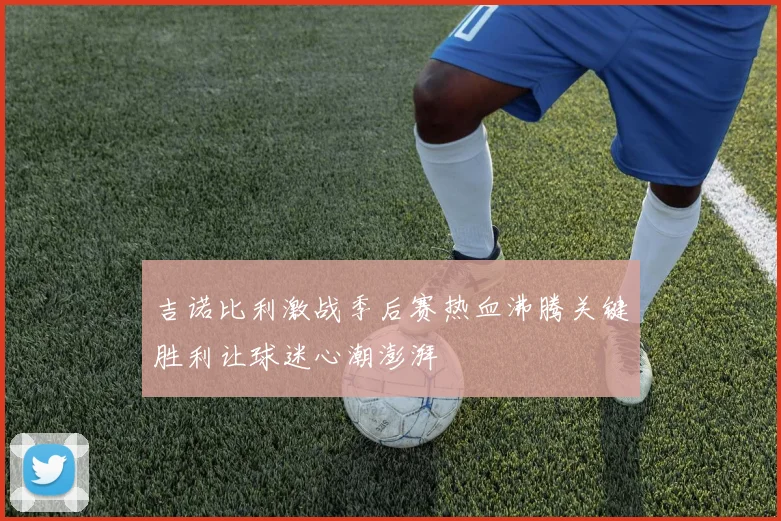 吉诺比利激战季后赛热血沸腾关键胜利让球迷心潮澎湃