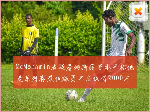 McMenamin质疑詹姆斯薪资水平称他是系列赛最佳球员不应仅得2000万