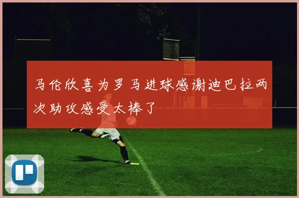 马伦欣喜为罗马进球感谢迪巴拉两次助攻感受太棒了
