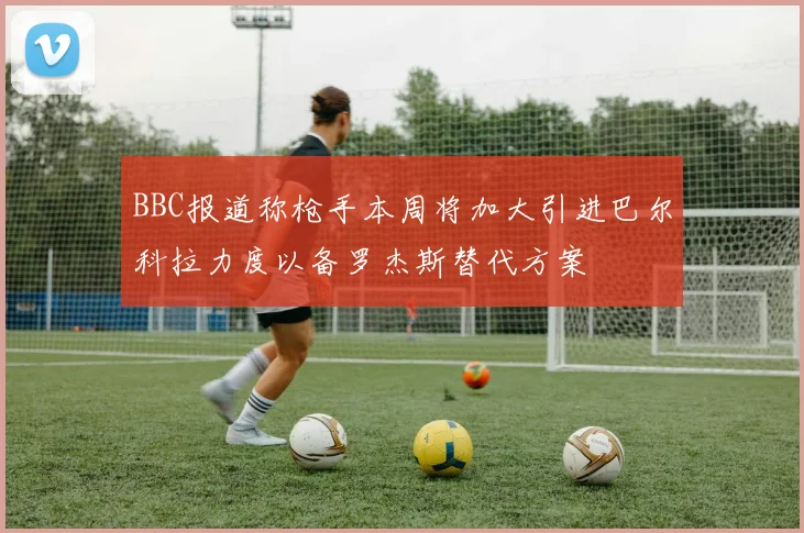 BBC报道称枪手本周将加大引进巴尔科拉力度以备罗杰斯替代方案