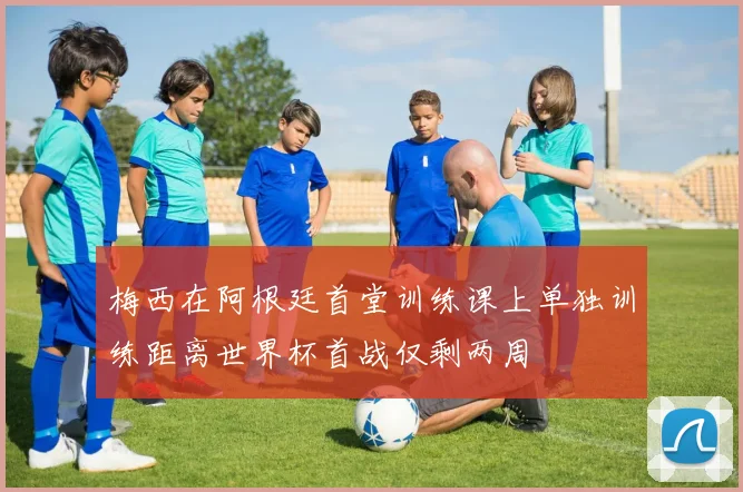 梅西在阿根廷首堂训练课上单独训练距离世界杯首战仅剩两周