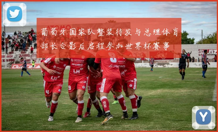 葡萄牙国家队整装待发与总理体育部长合影后启程参加世界杯赛事