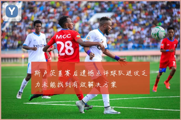 斯卢茨基赛后遗憾点评球队进攻乏力未能找到有效解决方案