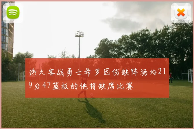 热火客战勇士希罗因伤缺阵场均219分47篮板的他将缺席比赛