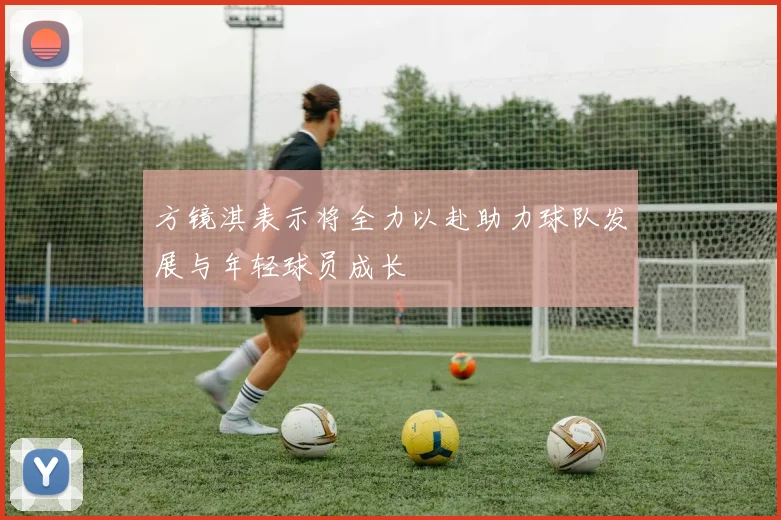 方镜淇表示将全力以赴助力球队发展与年轻球员成长