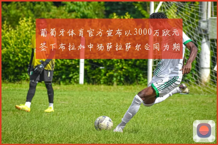 葡萄牙体育官方宣布以3000万欧元签下布拉加中场萨拉萨尔合同为期五年