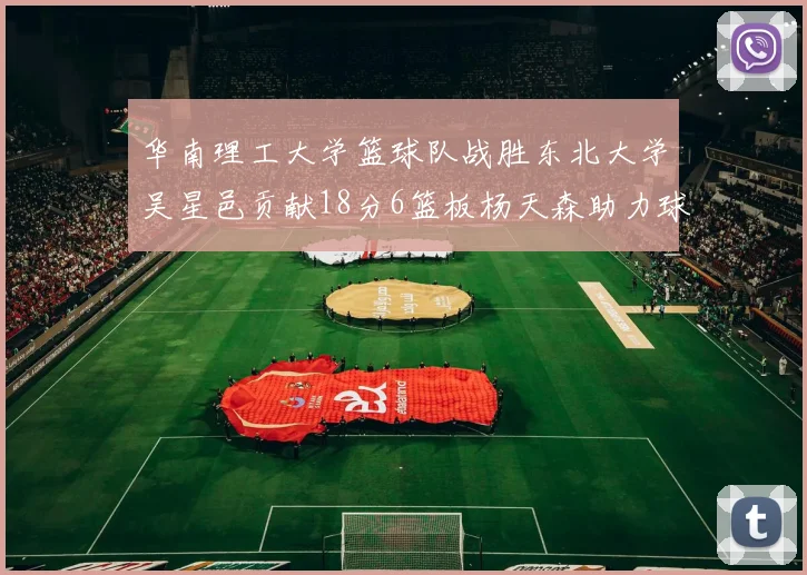 华南理工大学篮球队战胜东北大学吴星邑贡献18分6篮板杨天森助力球队获胜