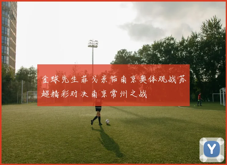 金球先生菲戈亲临南京奥体观战苏超精彩对决南京常州之战