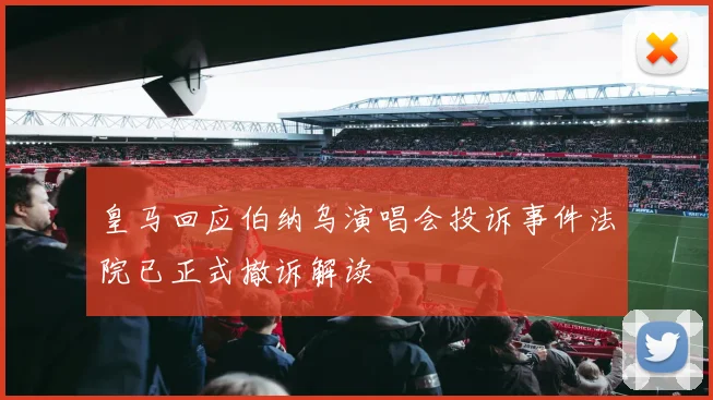 皇马回应伯纳乌演唱会投诉事件法院已正式撤诉解读