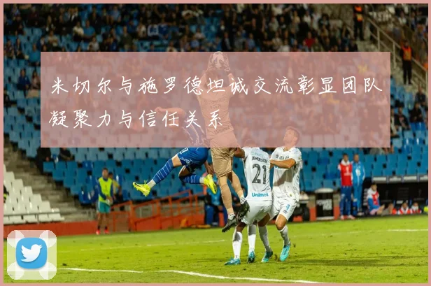 米切尔与施罗德坦诚交流彰显团队凝聚力与信任关系