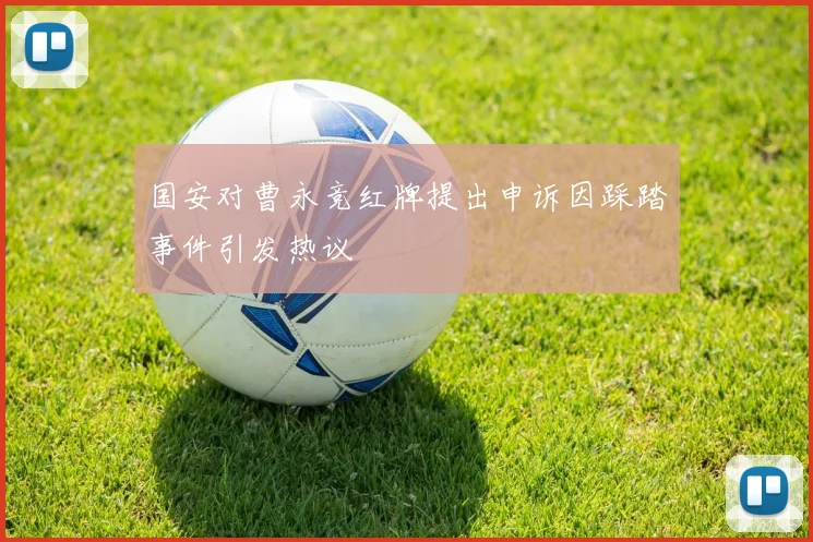 国安对曹永竞红牌提出申诉因踩踏事件引发热议