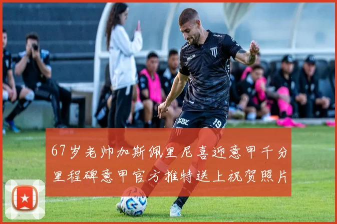 67岁老帅加斯佩里尼喜迎意甲千分里程碑意甲官方推特送上祝贺照片